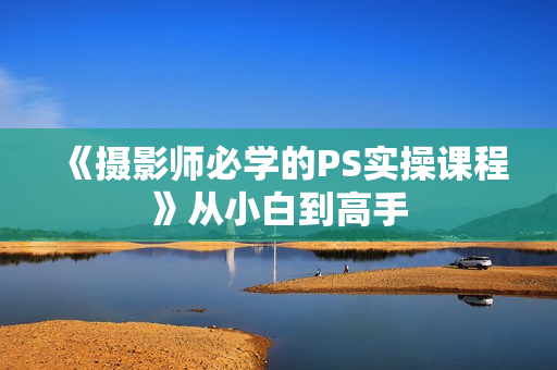 《摄影师必学的PS实操课程》从小白到高手