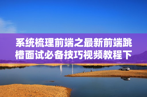 系统梳理前端之最新前端跳槽面试必备技巧视频教程下载