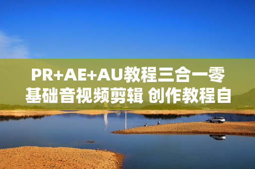 PR+AE+AU教程三合一零基础音视频剪辑 创作教程自学