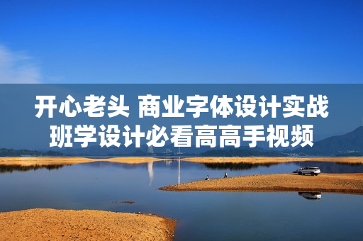 开心老头 商业字体设计实战班学设计必看高高手视频