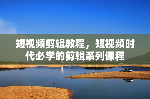 短视频剪辑教程，短视频时代必学的剪辑系列课程