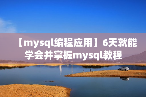 【mysql编程应用】6天就能学会并掌握mysql教程