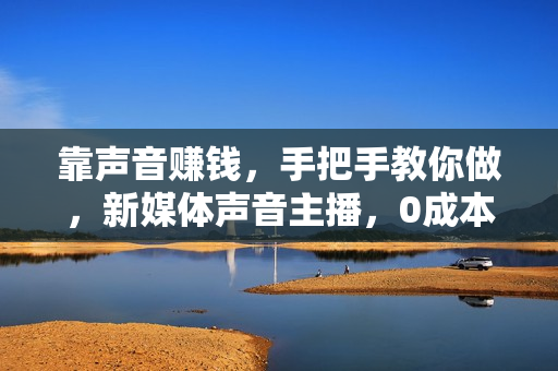 靠声音赚钱，手把手教你做，新媒体声音主播，0成本变现