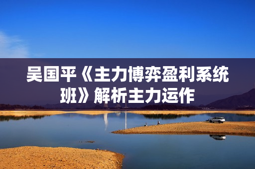 吴国平《主力博弈盈利系统班》解析主力运作