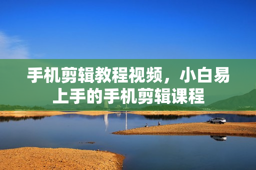 手机剪辑教程视频，小白易上手的手机剪辑课程
