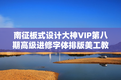 南征板式设计大神VIP第八期高级进修字体排版美工教程