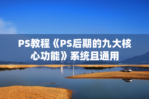 PS教程《PS后期的九大核心功能》系统且通用