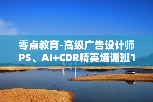 零点教育-高级广告设计师PS、AI+CDR精英培训班16节课程价值1280