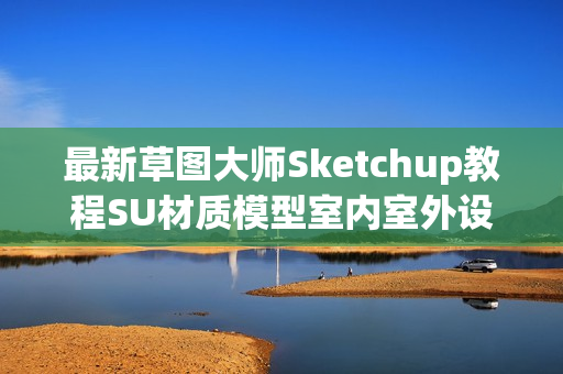 最新草图大师Sketchup教程SU材质模型室内室外设计教程