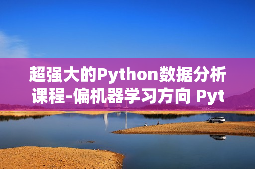 超强大的Python数据分析课程-偏机器学习方向 Python数据分析经典案例课程