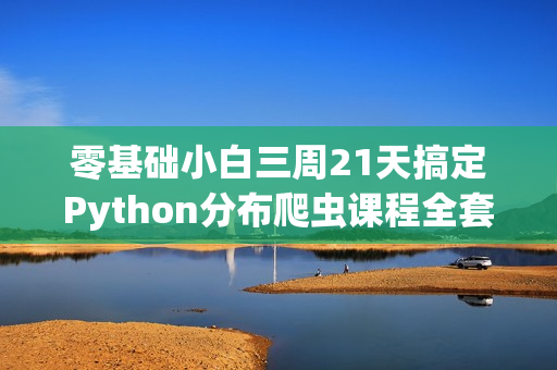 零基础小白三周21天搞定Python分布爬虫课程全套