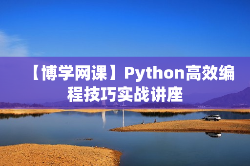 【博学网课】Python高效编程技巧实战讲座