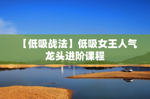 【低吸战法】低吸女王人气龙头进阶课程