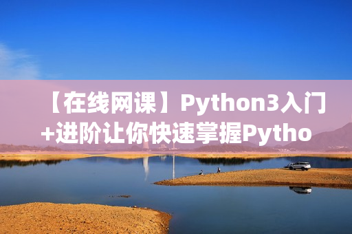 【在线网课】Python3入门+进阶让你快速掌握Python3