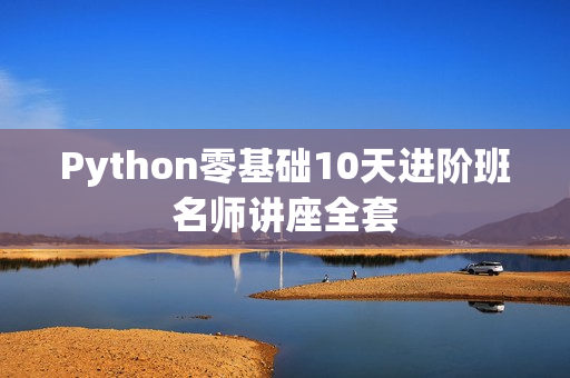 Python零基础10天进阶班名师讲座全套