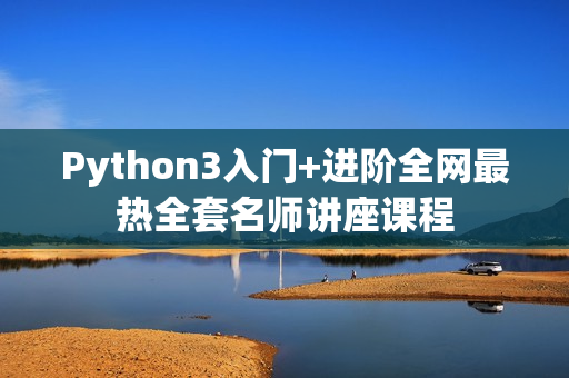 Python3入门+进阶全网最热全套名师讲座课程
