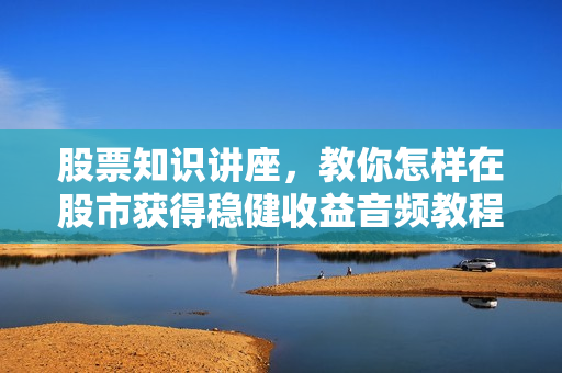 股票知识讲座，教你怎样在股市获得稳健收益音频教程