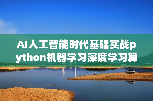 AI人工智能时代基础实战python机器学习深度学习算法视频教程