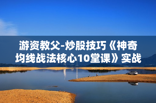 游资教父-炒股技巧《神奇均线战法核心10堂课》实战股票讲座视频教程