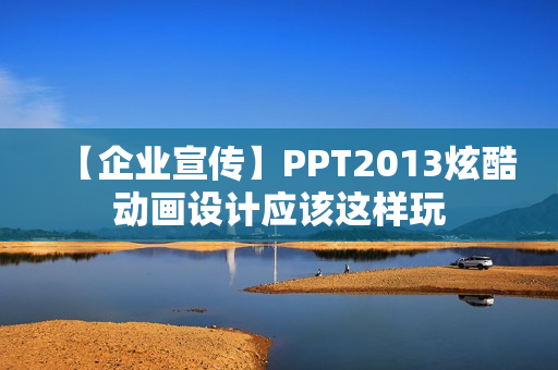 【企业宣传】PPT2013炫酷动画设计应该这样玩