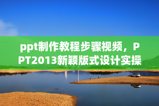 ppt制作教程步骤视频，PPT2013新颖版式设计实操