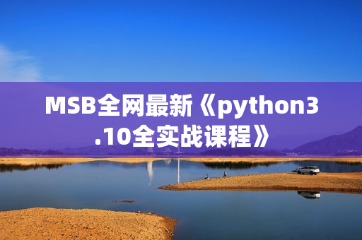 MSB全网最新《python3.10全实战课程》