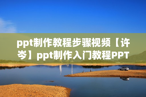 ppt制作教程步骤视频【许岑】ppt制作入门教程PPT制作人40课