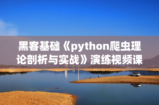 黑客基础《python爬虫理论剖析与实战》演练视频课程