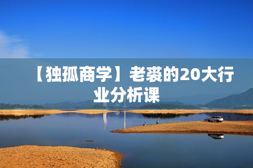 【独孤商学】老裘的20大行业分析课