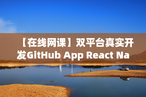 【在线网课】双平台真实开发GitHub App React Native技术全面掌握
