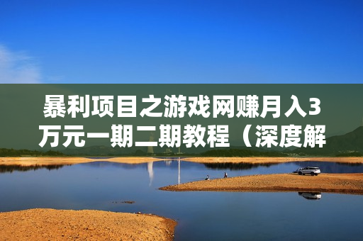 暴利项目之游戏网赚月入3万元一期二期教程（深度解析游戏全过程）