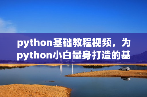 python基础教程视频，为python小白量身打造的基础入门教程