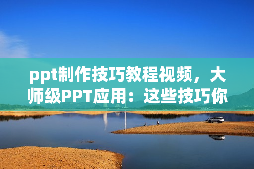ppt制作技巧教程视频，大师级PPT应用：这些技巧你知道吗（5集）