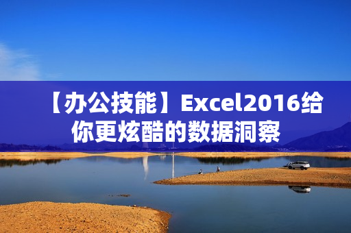 【办公技能】Excel2016给你更炫酷的数据洞察