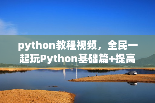python教程视频，全民一起玩Python基础篇+提高篇