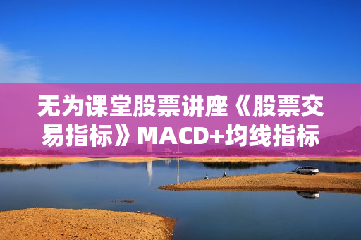 无为课堂股票讲座《股票交易指标》MACD+均线指标，小白交易实战班