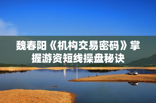 魏春阳《机构交易密码》掌握游资短线操盘秘诀
