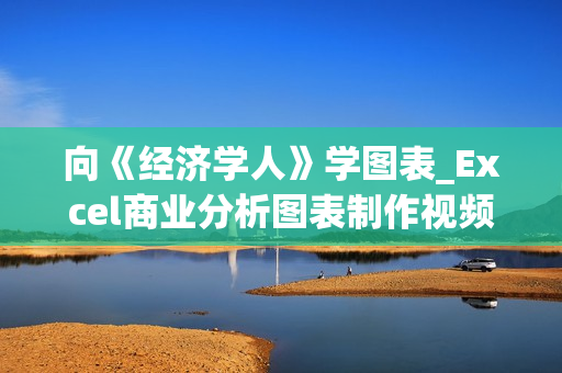向《经济学人》学图表_Excel商业分析图表制作视频教程_附课程资料