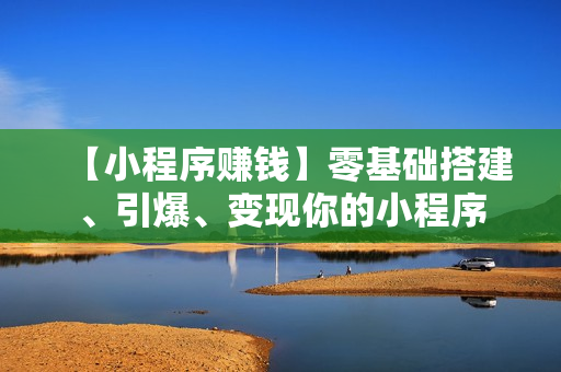 【小程序赚钱】零基础搭建、引爆、变现你的小程序