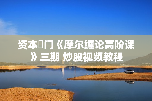 资本卍门《摩尔缠论高阶课》三期 炒股视频教程