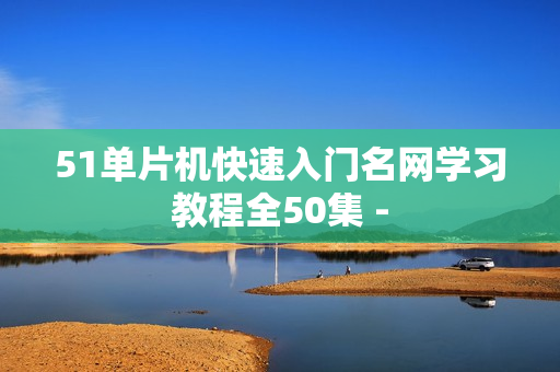 51单片机快速入门名网学习教程全50集 -