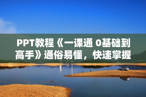 PPT教程《一课通 0基础到高手》通俗易懂，快速掌握PPT的各种应用场合