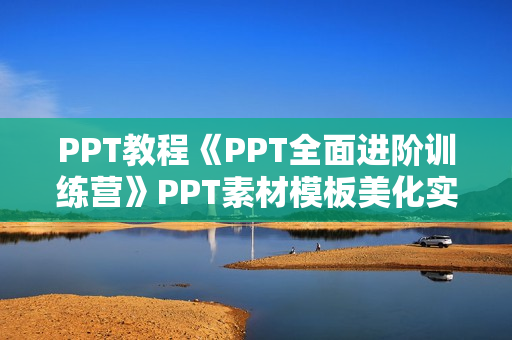 PPT教程《PPT全面进阶训练营》PPT素材模板美化实战设计