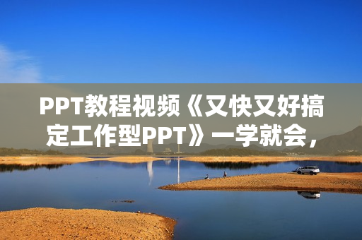 PPT教程视频《又快又好搞定工作型PPT》一学就会，PPT难题一课全搞定