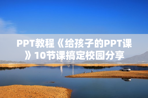 PPT教程《给孩子的PPT课》10节课搞定校园分享