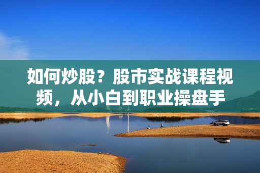 如何炒股？股市实战课程视频，从小白到职业操盘手