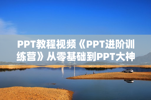 PPT教程视频《PPT进阶训练营》从零基础到PPT大神的进阶之路
