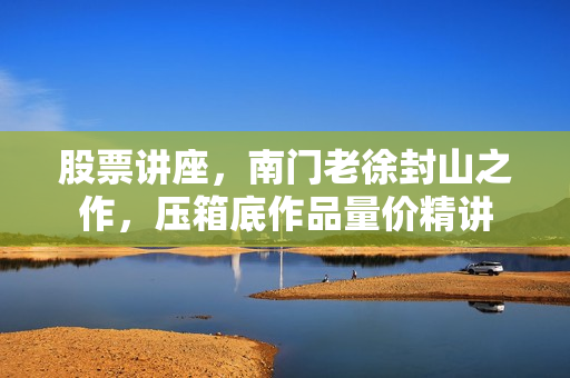 股票讲座，南门老徐封山之作，压箱底作品量价精讲