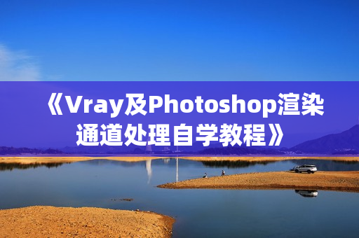 《Vray及Photoshop渲染通道处理自学教程》