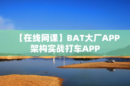 【在线网课】BAT大厂APP架构实战打车APP